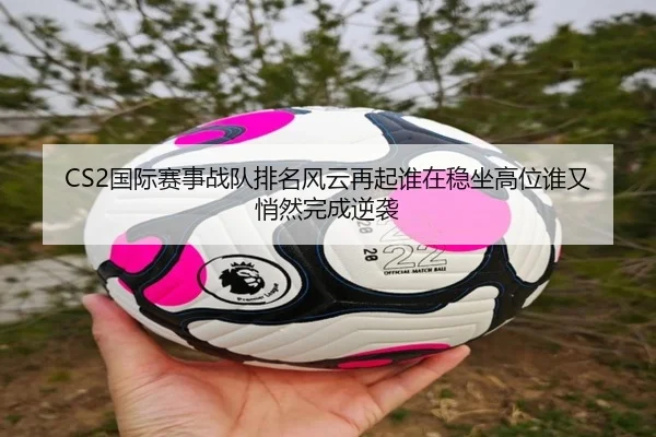 CS2国际赛事战队排名风云再起谁在稳坐高位谁又悄然完成逆袭 | MKSports