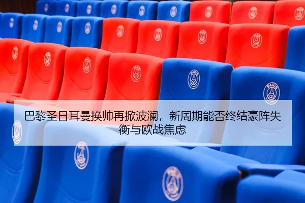 巴黎圣日耳曼换帅再掀波澜，新周期能否终结豪阵失衡与欧战焦虑 | MKSports